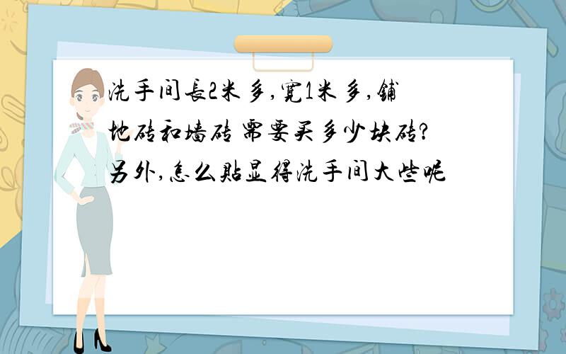 洗手间长2米多,宽1米多,铺地砖和墙砖 需要买多少块砖?另外,怎么贴显得洗手间大些呢