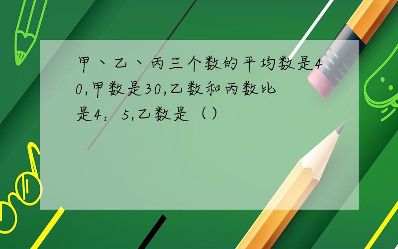 甲丶乙丶丙三个数的平均数是40,甲数是30,乙数和丙数比是4：5,乙数是（）