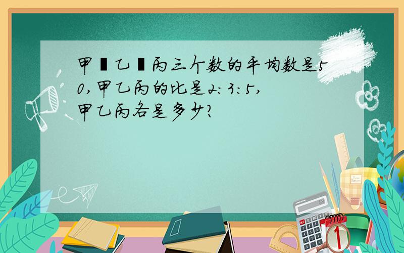 甲丶乙丶丙三个数的平均数是50,甲乙丙的比是2：3：5,甲乙丙各是多少?