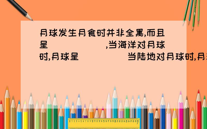 月球发生月食时并非全黑,而且呈______,当海洋对月球时,月球呈_____当陆地对月球时,月球呈_____