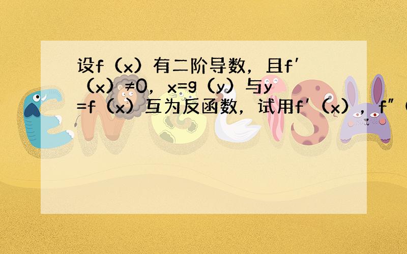 设f（x）有二阶导数，且f′（x）≠0，x=g（y）与y=f（x）互为反函数，试用f′（x），f″（x）来表示g′（y）