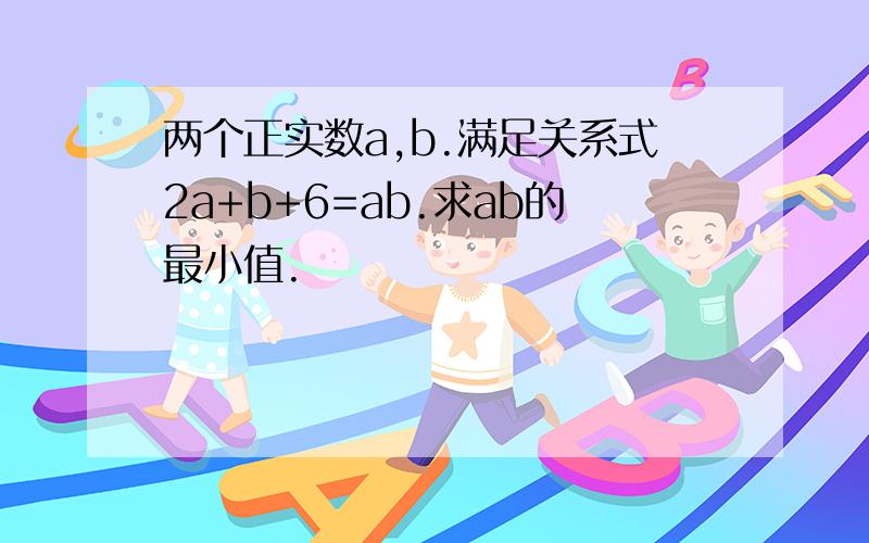 两个正实数a,b.满足关系式2a+b+6=ab.求ab的最小值.