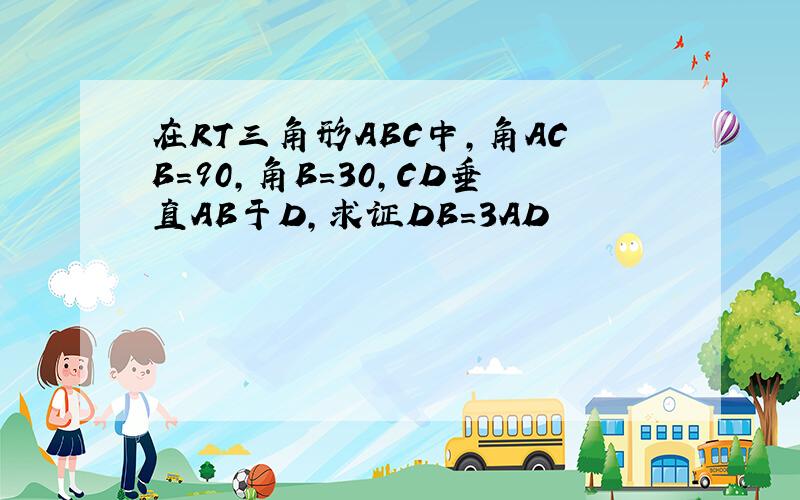 在RT三角形ABC中,角ACB=90,角B=30,CD垂直AB于D,求证DB=3AD