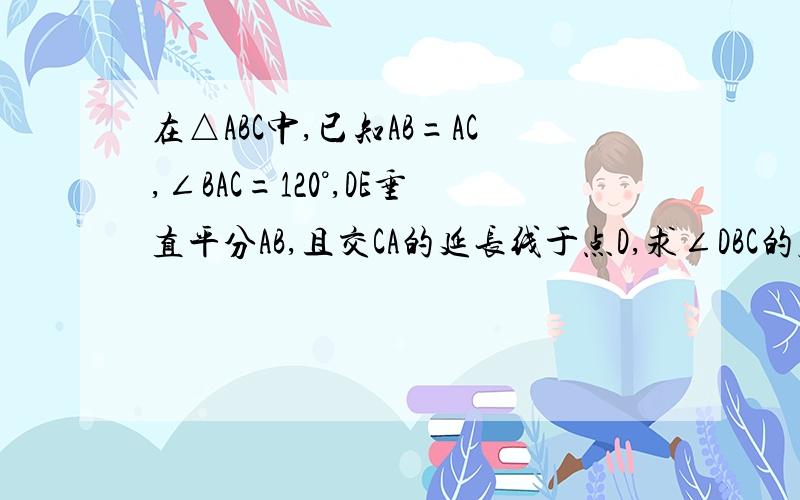 在△ABC中,已知AB=AC,∠BAC=120°,DE垂直平分AB,且交CA的延长线于点D,求∠DBC的度数