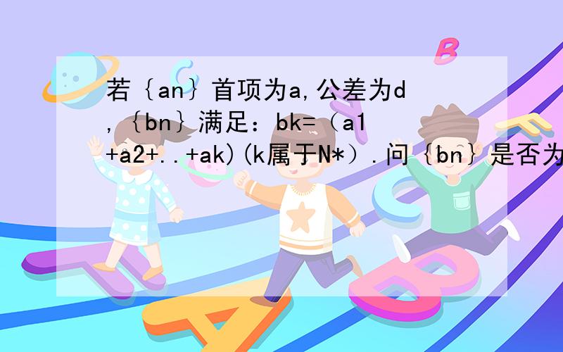 若｛an｝首项为a,公差为d,｛bn｝满足：bk=（a1+a2+..+ak)(k属于N*）.问｛bn｝是否为等差数列?说