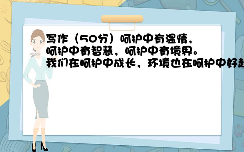 写作（50分）呵护中有温情，呵护中有智慧，呵护中有境界。我们在呵护中成长，环境也在呵护中好起来……请以“呵护”为题，写一