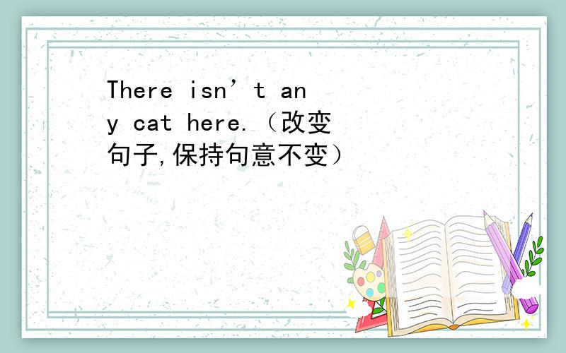 There isn’t any cat here.（改变句子,保持句意不变）