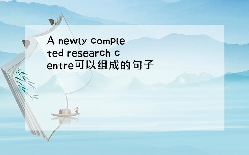 A newly completed research centre可以组成的句子