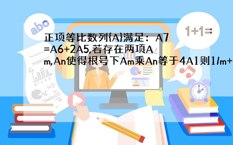 正项等比数列{A}满足：A7=A6+2A5,若存在两项Am,An使得根号下Am乘An等于4A1则1/m+4/n的最小值为