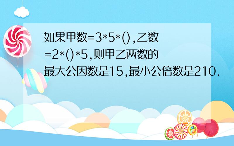 如果甲数=3*5*(),乙数=2*()*5,则甲乙两数的最大公因数是15,最小公倍数是210.