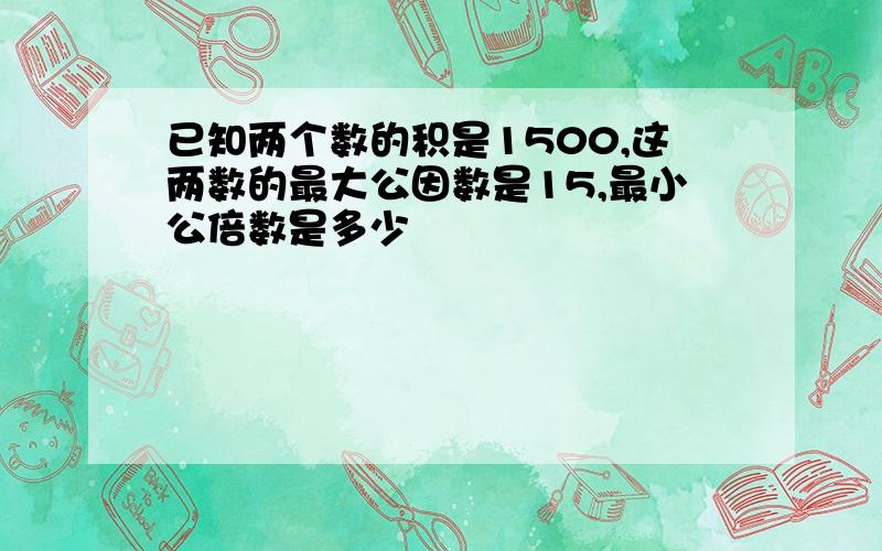 已知两个数的积是1500,这两数的最大公因数是15,最小公倍数是多少