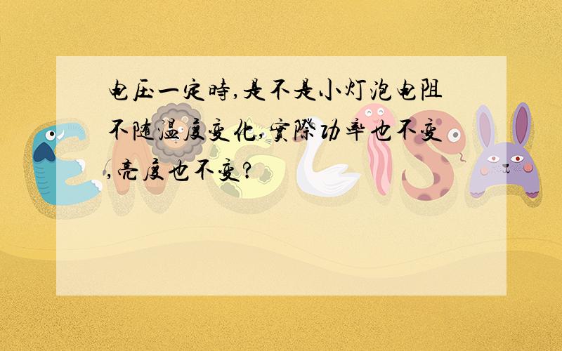 电压一定时,是不是小灯泡电阻不随温度变化,实际功率也不变,亮度也不变?