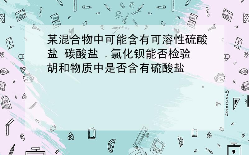 某混合物中可能含有可溶性硫酸盐 碳酸盐 .氯化钡能否检验胡和物质中是否含有硫酸盐