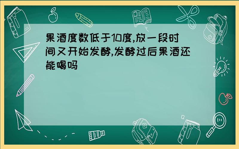 果酒度数低于10度,放一段时间又开始发酵,发酵过后果酒还能喝吗