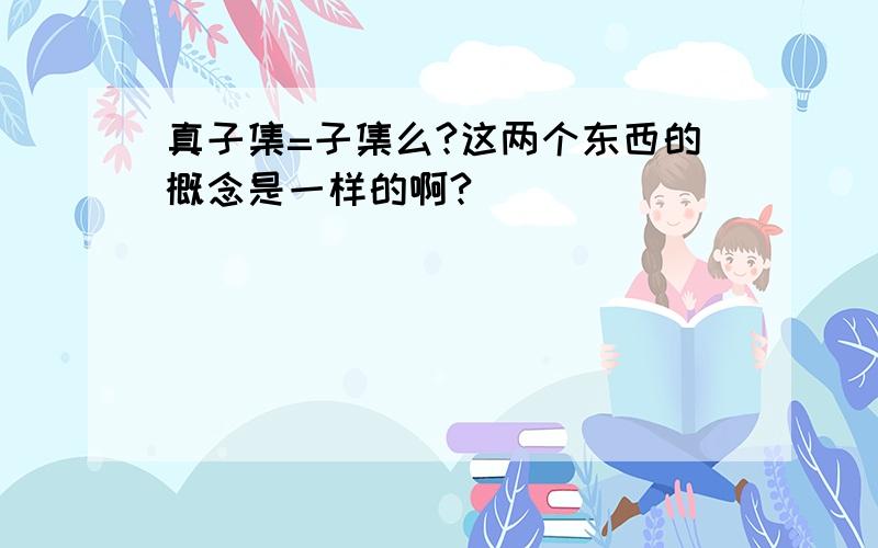 真子集=子集么?这两个东西的概念是一样的啊?