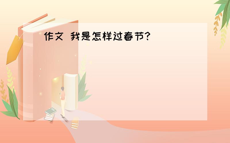 作文 我是怎样过春节?