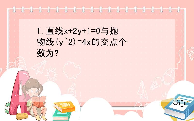 1.直线x+2y+1=0与抛物线(y^2)=4x的交点个数为?