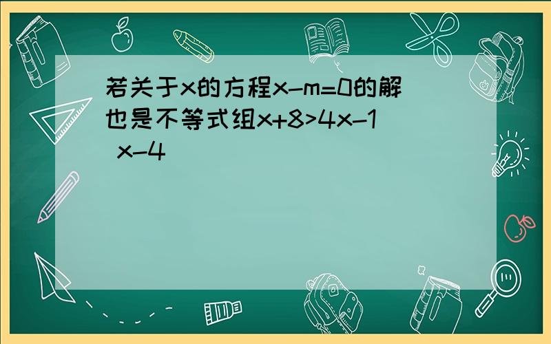 若关于x的方程x-m=0的解也是不等式组x+8>4x-1 x-4