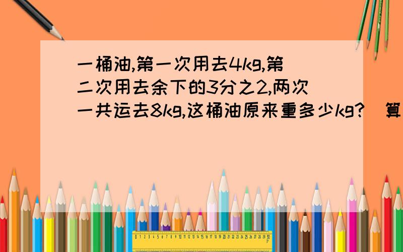 一桶油,第一次用去4kg,第二次用去余下的3分之2,两次一共运去8kg,这桶油原来重多少kg?（算式）随便讲