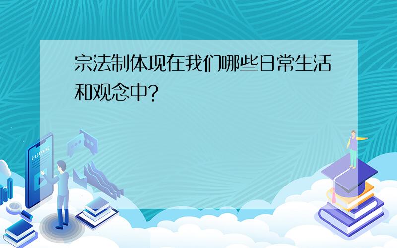 宗法制体现在我们哪些日常生活和观念中?