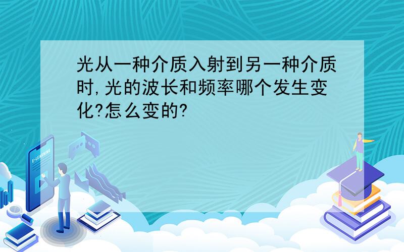 光从一种介质入射到另一种介质时,光的波长和频率哪个发生变化?怎么变的?