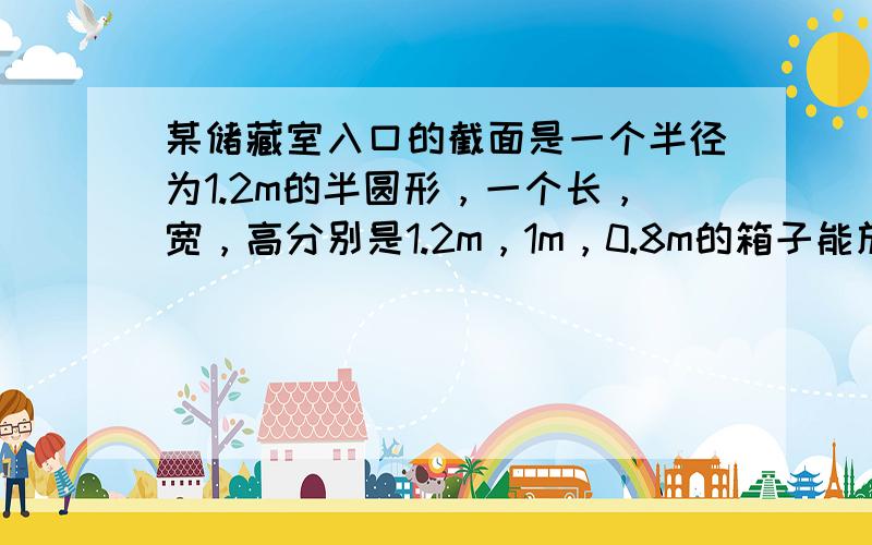 某储藏室入口的截面是一个半径为1.2m的半圆形，一个长，宽，高分别是1.2m，1m，0.8m的箱子能放进储藏室吗？