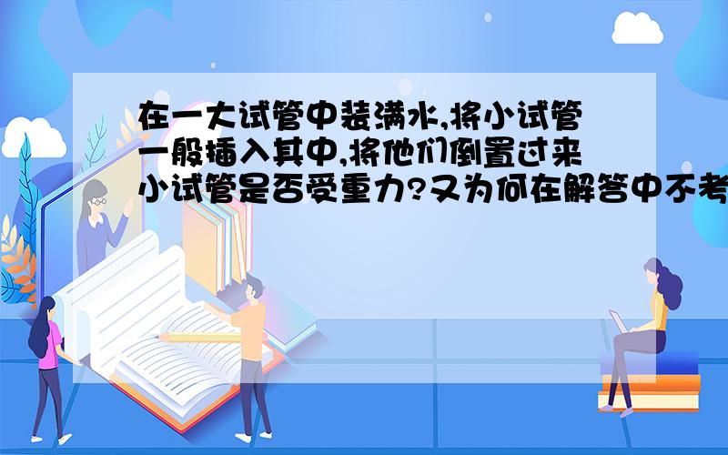 在一大试管中装满水,将小试管一般插入其中,将他们倒置过来小试管是否受重力?又为何在解答中不考虑?