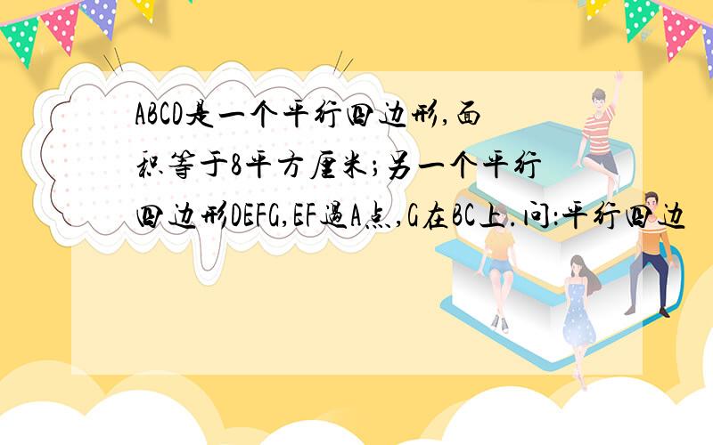 ABCD是一个平行四边形,面积等于8平方厘米；另一个平行四边形DEFG,EF过A点,G在BC上.问：平行四边