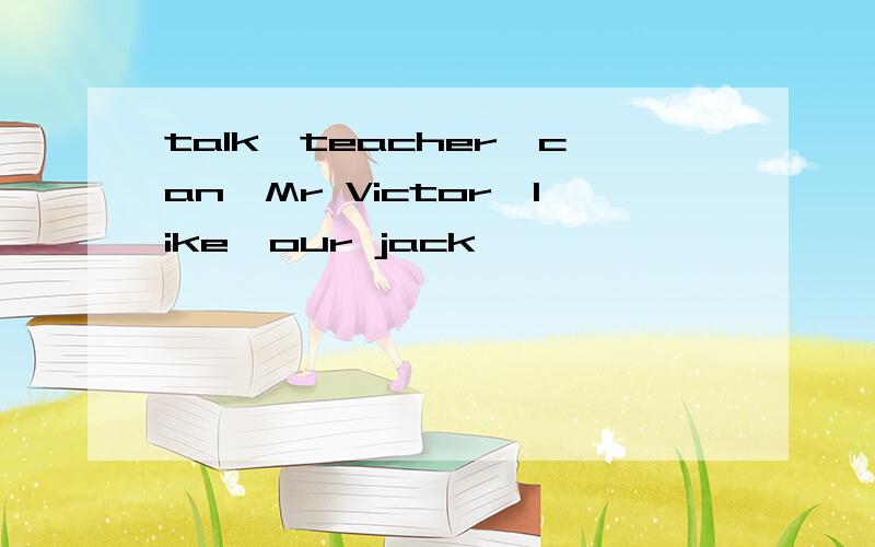 talk,teacher,can,Mr Victor,like,our jack