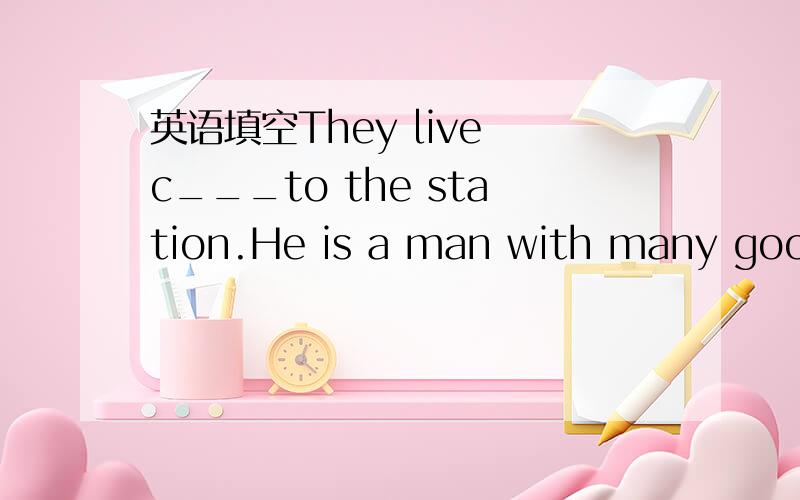 英语填空They live c___to the station.He is a man with many good