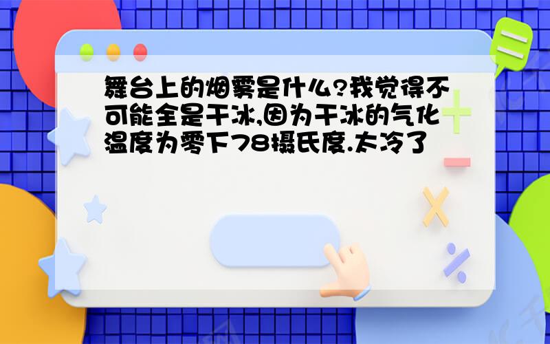 舞台上的烟雾是什么?我觉得不可能全是干冰,因为干冰的气化温度为零下78摄氏度.太冷了