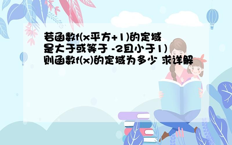 若函数f(x平方+1)的定域是大于或等于 -2且小于1)则函数f(x)的定域为多少 求详解