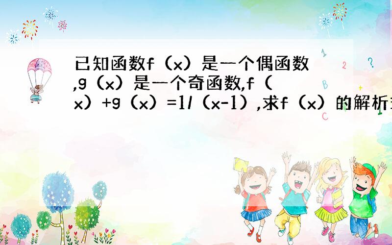 已知函数f（x）是一个偶函数,g（x）是一个奇函数,f（x）+g（x）=1/（x-1）,求f（x）的解析式