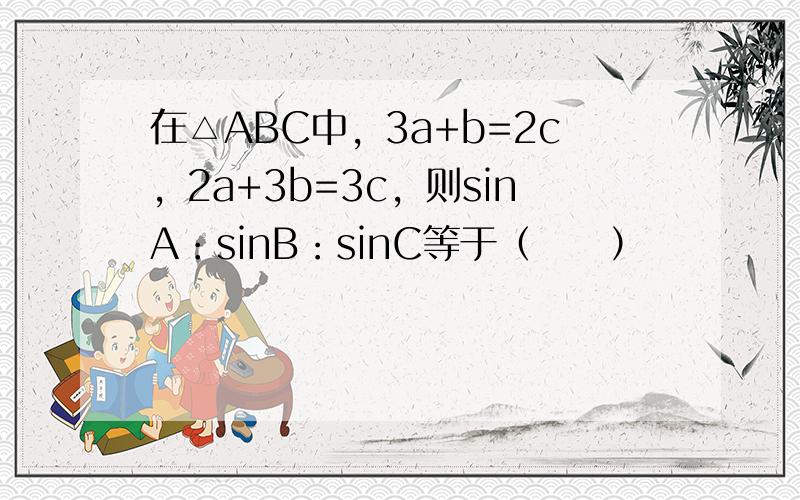 在△ABC中，3a+b=2c，2a+3b=3c，则sinA：sinB：sinC等于（　　）