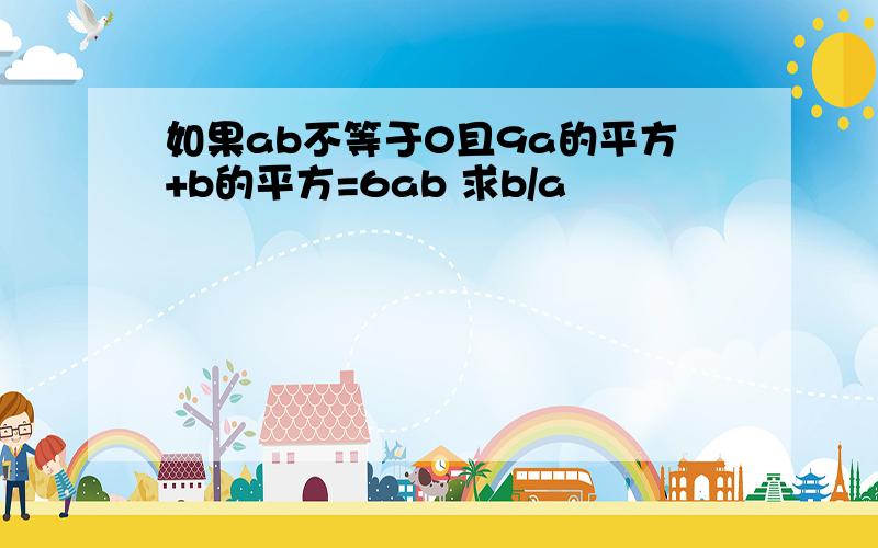 如果ab不等于0且9a的平方+b的平方=6ab 求b/a