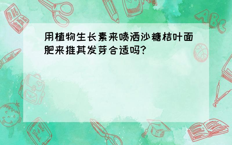 用植物生长素来喷洒沙糖桔叶面肥来推其发芽合适吗?