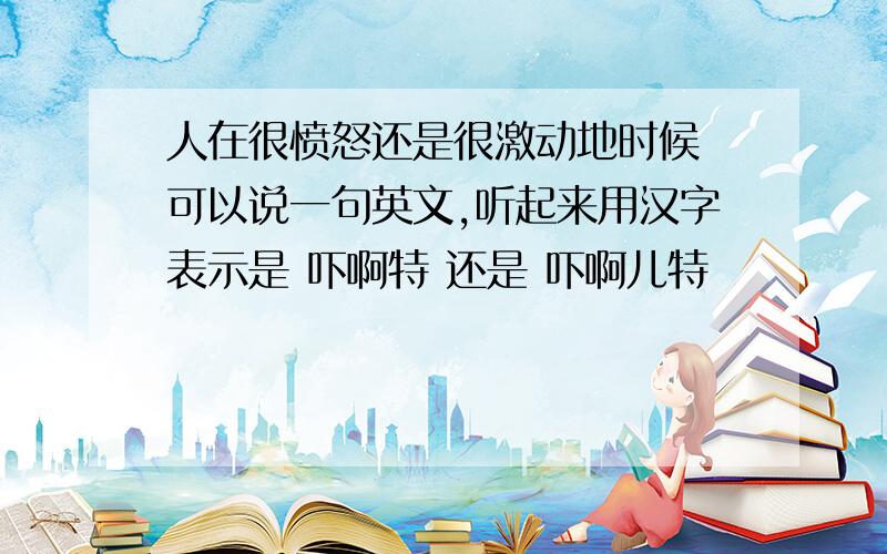 人在很愤怒还是很激动地时候 可以说一句英文,听起来用汉字表示是 吓啊特 还是 吓啊儿特