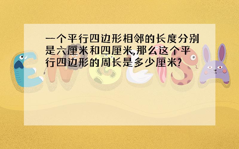 一个平行四边形相邻的长度分别是六厘米和四厘米,那么这个平行四边形的周长是多少厘米?