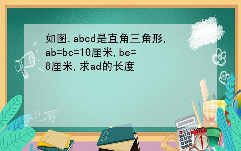 如图,abcd是直角三角形,ab=bc=10厘米,be=8厘米,求ad的长度