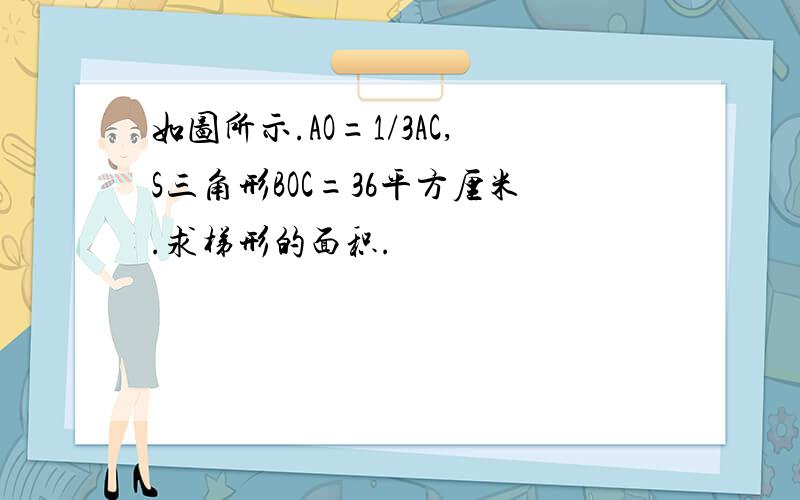 如图所示.AO=1/3AC,S三角形BOC=36平方厘米.求梯形的面积.