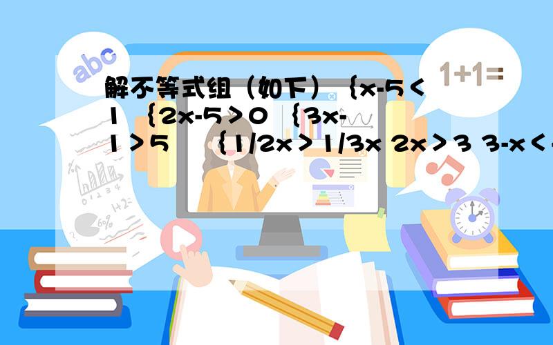 解不等式组（如下）｛x-5＜1 ｛2x-5＞0 ｛3x-1＞5 　｛1/2x＞1/3x 2x＞3 3-x＜-1 2x＜6