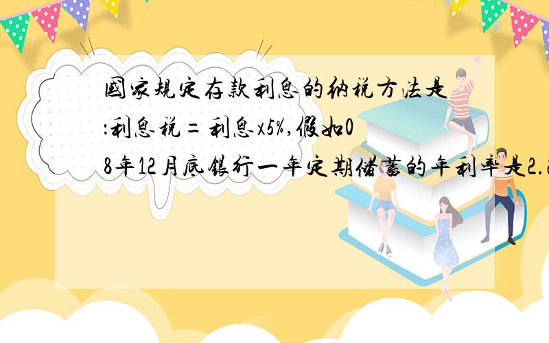 国家规定存款利息的纳税方法是：利息税=利息x5%,假如08年12月底银行一年定期储蓄的年利率是2.25%,