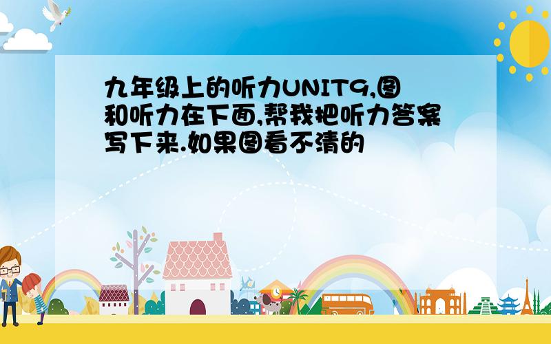 九年级上的听力UNIT9,图和听力在下面,帮我把听力答案写下来.如果图看不清的