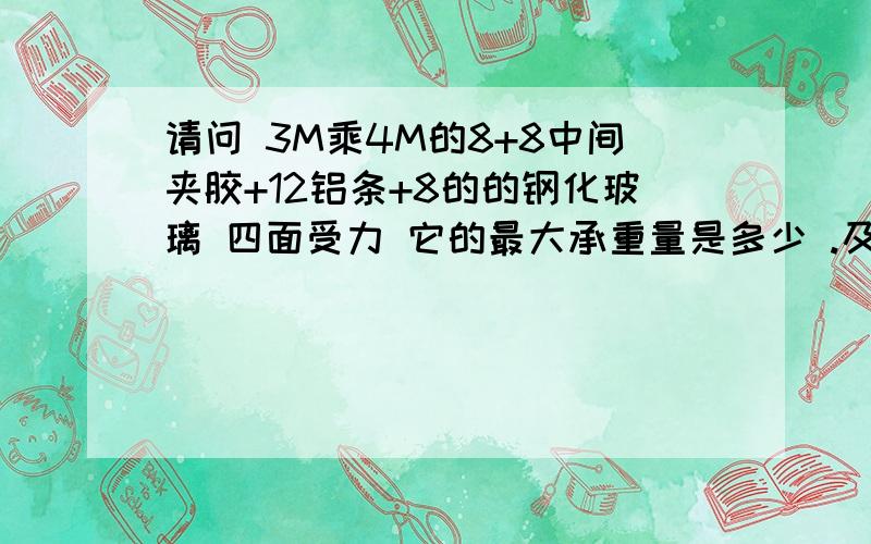 请问 3M乘4M的8+8中间夹胶+12铝条+8的的钢化玻璃 四面受力 它的最大承重量是多少 .及玻璃自身重量是多少