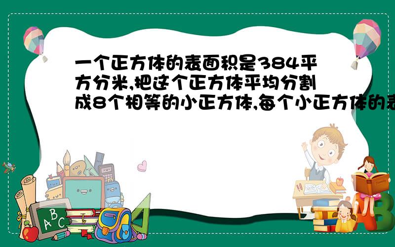 一个正方体的表面积是384平方分米,把这个正方体平均分割成8个相等的小正方体,每个小正方体的表面积是多少