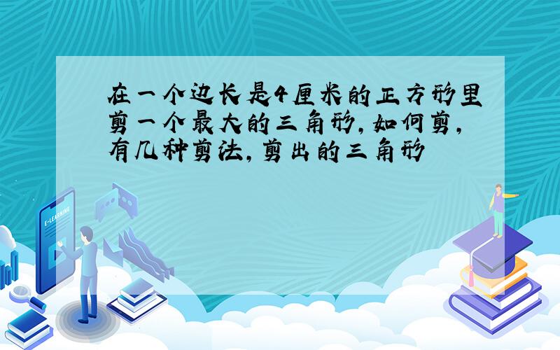 在一个边长是4厘米的正方形里剪一个最大的三角形,如何剪,有几种剪法,剪出的三角形