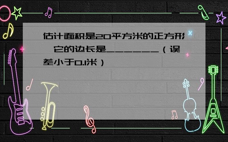 估计面积是20平方米的正方形,它的边长是______（误差小于0.1米）