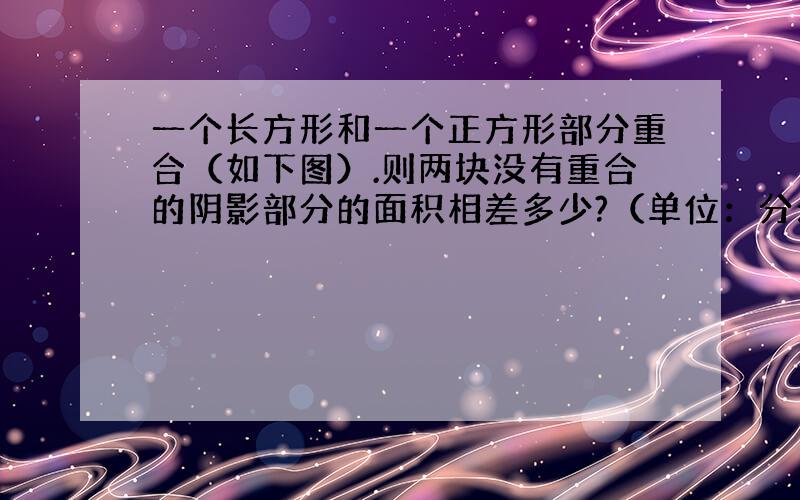 一个长方形和一个正方形部分重合（如下图）.则两块没有重合的阴影部分的面积相差多少?（单位：分米）