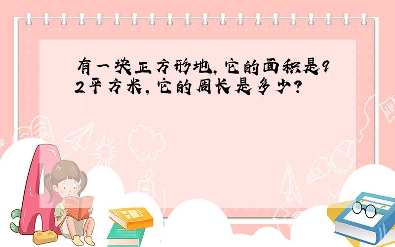 有一块正方形地,它的面积是92平方米,它的周长是多少?