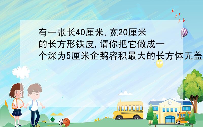 有一张长40厘米,宽20厘米的长方形铁皮,请你把它做成一个深为5厘米企鹅容积最大的长方体无盖铁皮盒.